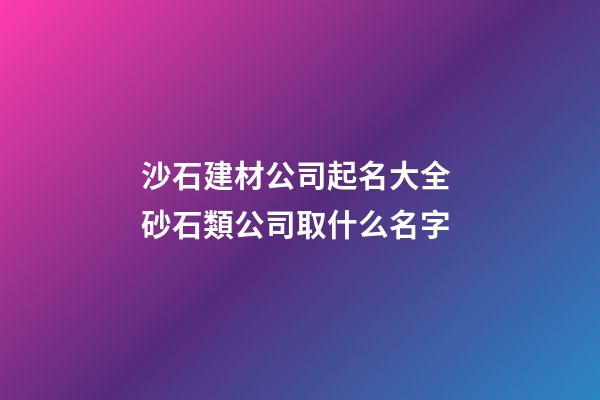 沙石建材公司起名大全 砂石類公司取什么名字-第1張-公司起名-玄機(jī)派